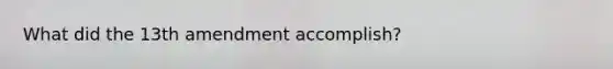 What did the 13th amendment accomplish?