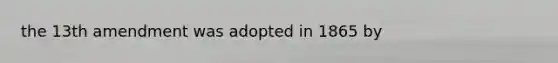 the 13th amendment was adopted in 1865 by