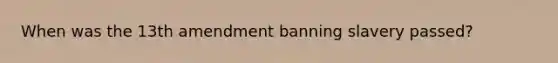When was the 13th amendment banning slavery passed?