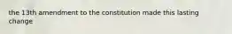 the 13th amendment to the constitution made this lasting change