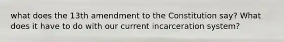 what does the 13th amendment to the Constitution say? What does it have to do with our current incarceration system?
