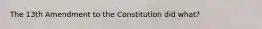 The 13th Amendment to the Constitution did what?