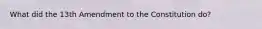 What did the 13th Amendment to the Constitution do?
