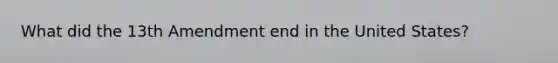 What did the 13th Amendment end in the United States?