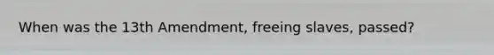 When was the 13th Amendment, freeing slaves, passed?