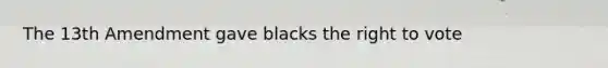 The 13th Amendment gave blacks the right to vote