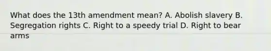 What does the 13th amendment mean? A. Abolish slavery B. Segregation rights C. Right to a speedy trial D. Right to bear arms