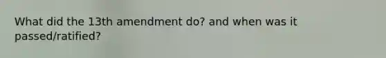 What did the 13th amendment do? and when was it passed/ratified?