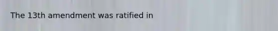 The 13th amendment was ratified in