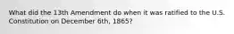 What did the 13th Amendment do when it was ratified to the U.S. Constitution on December 6th, 1865?