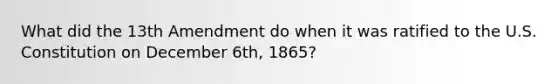 What did the 13th Amendment do when it was ratified to the U.S. Constitution on December 6th, 1865?