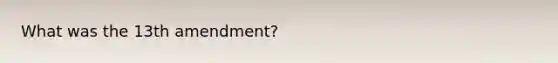 What was the 13th amendment?