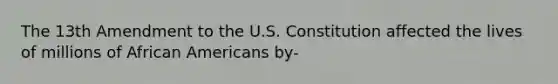 The 13th Amendment to the U.S. Constitution affected the lives of millions of African Americans by-