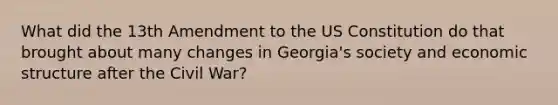 What did the 13th Amendment to the US Constitution do that brought about many changes in Georgia's society and economic structure after the Civil War?