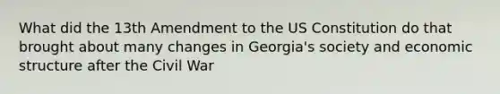 What did the 13th Amendment to the US Constitution do that brought about many changes in Georgia's society and economic structure after the Civil War