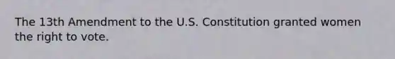 ​The 13th Amendment to the U.S. Constitution granted women <a href='https://www.questionai.com/knowledge/kr9tEqZQot-the-right-to-vote' class='anchor-knowledge'>the right to vote</a>.