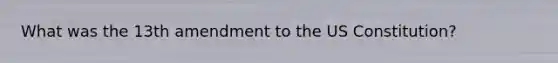 What was the 13th amendment to the US Constitution?