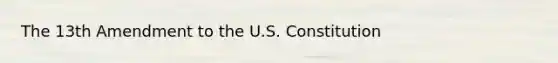 The 13th Amendment to the U.S. Constitution