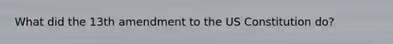 What did the 13th amendment to the US Constitution do?