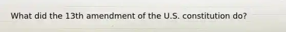What did the 13th amendment of the U.S. constitution do?