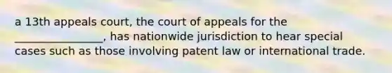 a 13th appeals court, the court of appeals for the ________________, has nationwide jurisdiction to hear special cases such as those involving patent law or international trade.