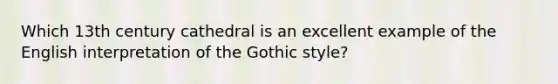 Which 13th century cathedral is an excellent example of the English interpretation of the Gothic style?