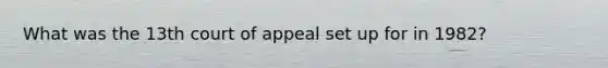 What was the 13th court of appeal set up for in 1982?