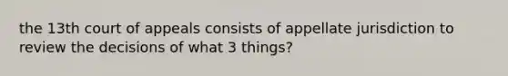 the 13th court of appeals consists of appellate jurisdiction to review the decisions of what 3 things?