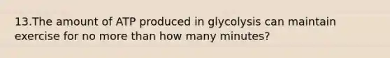 13.The amount of ATP produced in glycolysis can maintain exercise for no more than how many minutes?