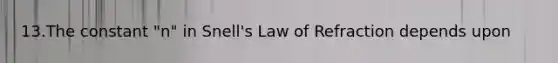 13.The constant "n" in Snell's Law of Refraction depends upon