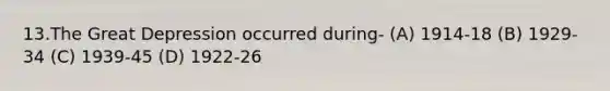 13.The Great Depression occurred during- (A) 1914-18 (B) 1929-34 (C) 1939-45 (D) 1922-26