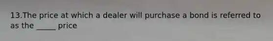 13.The price at which a dealer will purchase a bond is referred to as the _____ price