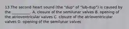 13.The second heart sound (the "dup" of "lub-dup") is caused by the __________. A. closure of the semilunar valves B. opening of the atrioventricular valves C. closure of the atrioventricular valves D. opening of the semilunar valves