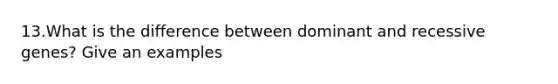 13.What is the difference between dominant and recessive genes? Give an examples