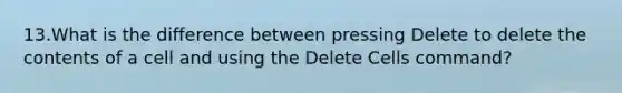 13.What is the difference between pressing Delete to delete the contents of a cell and using the Delete Cells command?