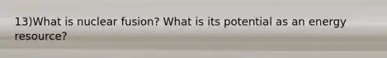 13)What is nuclear fusion? What is its potential as an energy resource?