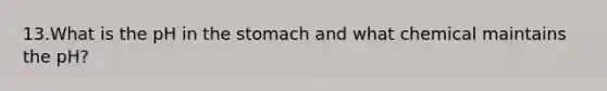 13.What is the pH in <a href='https://www.questionai.com/knowledge/kLccSGjkt8-the-stomach' class='anchor-knowledge'>the stomach</a> and what chemical maintains the pH?