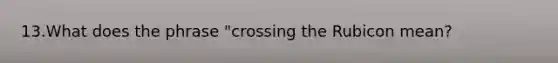 13.What does the phrase "crossing the Rubicon mean?