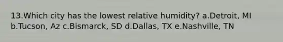 13.Which city has the lowest relative humidity? a.Detroit, MI b.Tucson, Az c.Bismarck, SD d.Dallas, TX e.Nashville, TN