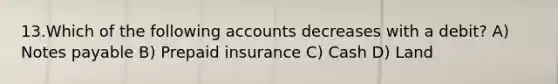 13.Which of the following accounts decreases with a debit? A) <a href='https://www.questionai.com/knowledge/kFEYigYd5S-notes-payable' class='anchor-knowledge'>notes payable</a> B) Prepaid insurance C) Cash D) Land