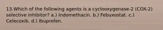 13.Which of the following agents is a cyclooxygenase-2 (COX-2) selective inhibitor? a.) Indomethacin. b.) Febuxostat. c.) Celecoxib. d.) Ibuprofen.