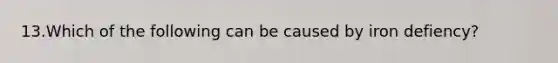 13.Which of the following can be caused by iron defiency?