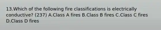 13.Which of the following fire classifications is electrically conductive? (237) A.Class A fires B.Class B fires C.Class C fires D.Class D fires