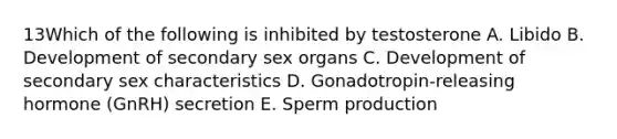 13Which of the following is inhibited by testosterone A. Libido B. Development of secondary sex organs C. Development of secondary sex characteristics D. Gonadotropin-releasing hormone (GnRH) secretion E. Sperm production