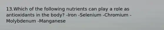 13.Which of the following nutrients can play a role as antioxidants in the body? ​-Iron ​-Selenium ​-Chromium ​-Molybdenum ​-Manganese