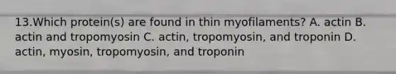 13.Which protein(s) are found in thin myofilaments? A. actin B. actin and tropomyosin C. actin, tropomyosin, and troponin D. actin, myosin, tropomyosin, and troponin