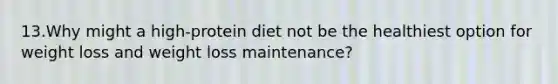 13.Why might a high-protein diet not be the healthiest option for weight loss and weight loss maintenance?