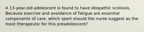 A 13-year-old adolescent is found to have idiopathic scoliosis. Because exercise and avoidance of fatigue are essential components of care, which sport should the nurse suggest as the most therapeutic for this preadolescent?