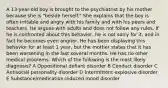 A 13-year-old boy is brought to the psychiatrist by his mother because she is "beside herself." She explains that the boy is often irritable and angry with his family and with his peers and teachers. He argues with adults and does not follow any rules. If he is confronted about this behavior, he is not sorry for it, and in fact he becomes even angrier. He has been displaying this behavior for at least 1 year, but the mother states that it has been worsening in the last several months. He has no other medical problems. Which of the following is the most likely diagnosis? A Oppositional defiant disorder B Conduct disorder C Antisocial personality disorder D Intermittent explosive disorder E Substance/medication-induced mood disorder