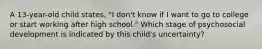 A 13-year-old child states, "I don't know if I want to go to college or start working after high school." Which stage of psychosocial development is indicated by this child's uncertainty?